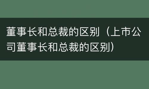 董事长和总裁的区别（上市公司董事长和总裁的区别）