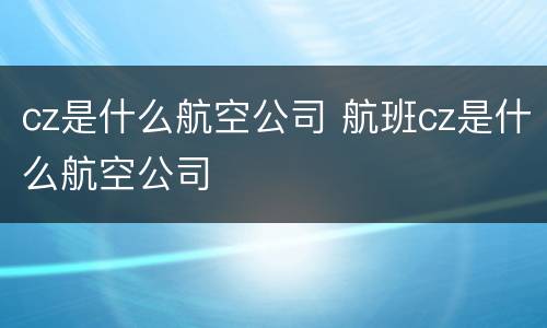 cz是什么航空公司 航班cz是什么航空公司