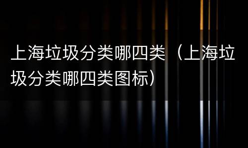 上海垃圾分类哪四类（上海垃圾分类哪四类图标）