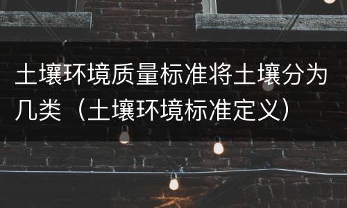 土壤环境质量标准将土壤分为几类（土壤环境标准定义）