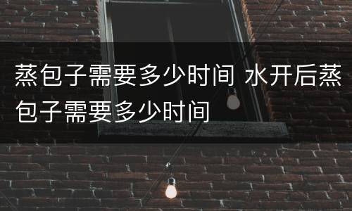 蒸包子需要多少时间 水开后蒸包子需要多少时间