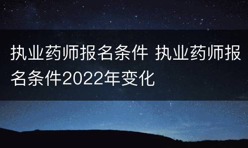 执业药师报名条件 执业药师报名条件2022年变化
