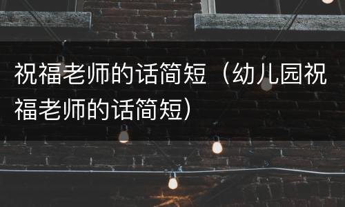 祝福老师的话简短（幼儿园祝福老师的话简短）