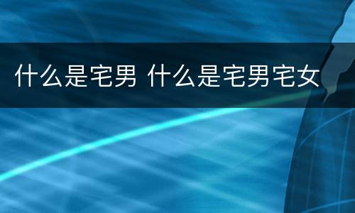 什么是宅男 什么是宅男宅女