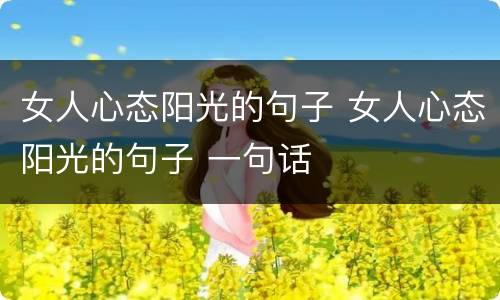 女人心态阳光的句子 女人心态阳光的句子 一句话