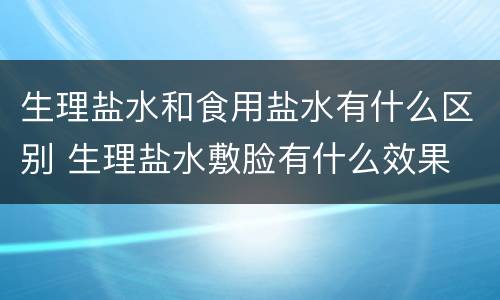 生理盐水和食用盐水有什么区别 生理盐水敷脸有什么效果