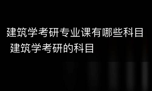 建筑学考研专业课有哪些科目 建筑学考研的科目