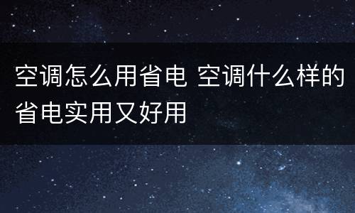 空调怎么用省电 空调什么样的省电实用又好用