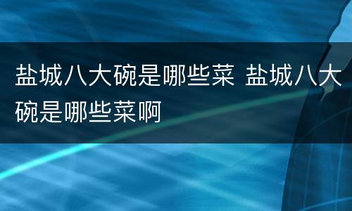 盐城八大碗是哪些菜 盐城八大碗是哪些菜啊