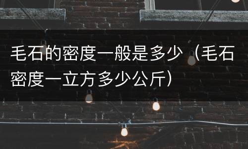 毛石的密度一般是多少（毛石密度一立方多少公斤）