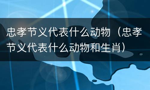 忠孝节义代表什么动物（忠孝节义代表什么动物和生肖）