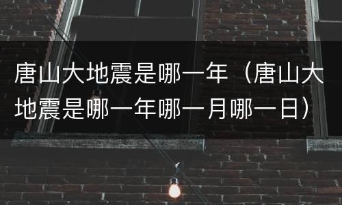 唐山大地震是哪一年（唐山大地震是哪一年哪一月哪一日）