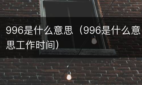 996是什么意思（996是什么意思工作时间）