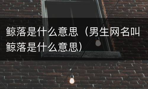 鲸落是什么意思（男生网名叫鲸落是什么意思）