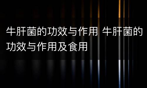 牛肝菌的功效与作用 牛肝菌的功效与作用及食用
