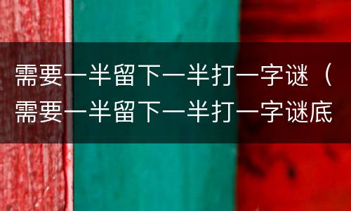 需要一半留下一半打一字谜（需要一半留下一半打一字谜底是什么字）