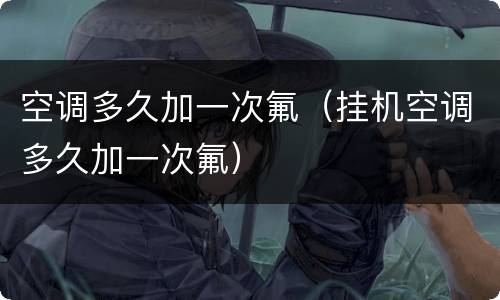 空调多久加一次氟（挂机空调多久加一次氟）