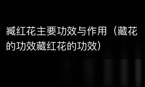 臧红花主要功效与作用（藏花的功效藏红花的功效）