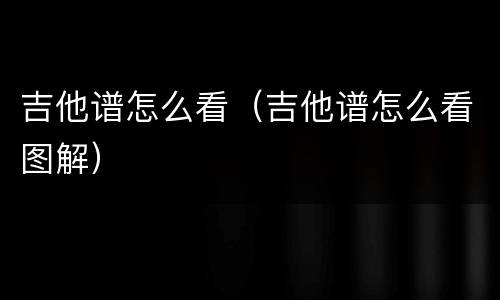 吉他谱怎么看（吉他谱怎么看图解）