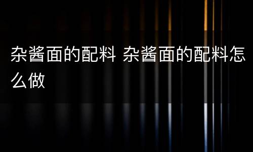 杂酱面的配料 杂酱面的配料怎么做