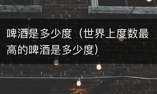 啤酒是多少度（世界上度数最高的啤酒是多少度）