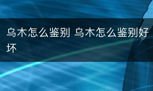 乌木怎么鉴别 乌木怎么鉴别好坏
