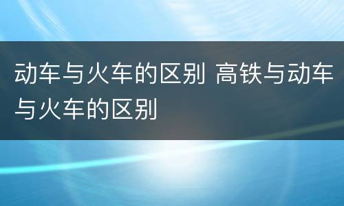 动车与火车的区别 高铁与动车与火车的区别