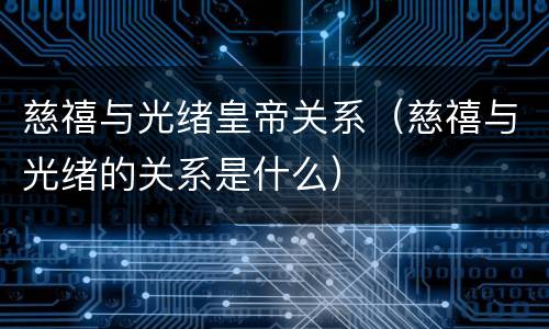 慈禧与光绪皇帝关系（慈禧与光绪的关系是什么）