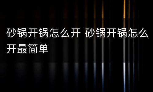 砂锅开锅怎么开 砂锅开锅怎么开最简单