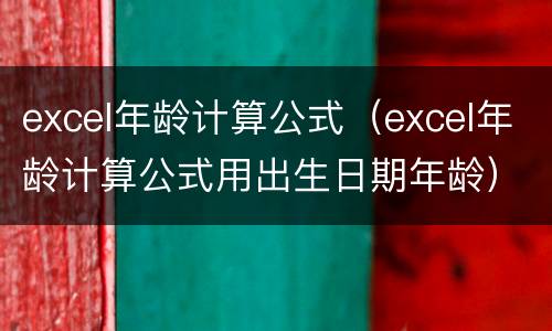excel年龄计算公式（excel年龄计算公式用出生日期年龄）
