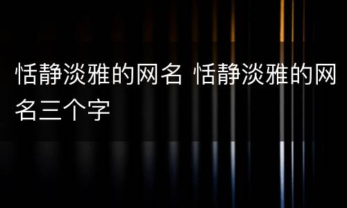 恬静淡雅的网名 恬静淡雅的网名三个字