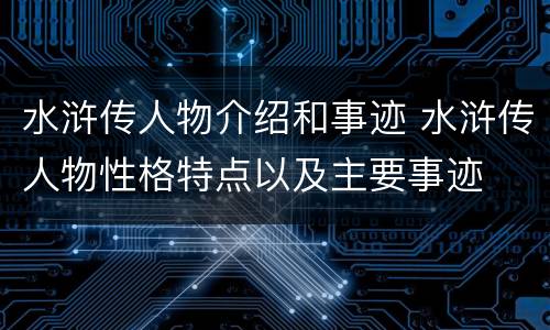 水浒传人物介绍和事迹 水浒传人物性格特点以及主要事迹