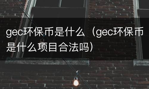 gec环保币是什么（gec环保币是什么项目合法吗）