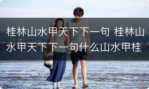 桂林山水甲天下下一句 桂林山水甲天下下一句什么山水甲桂林