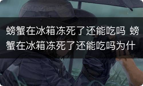 螃蟹在冰箱冻死了还能吃吗 螃蟹在冰箱冻死了还能吃吗为什么