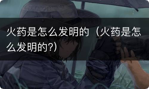 火药是怎么发明的（火药是怎么发明的?）