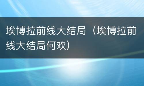 埃博拉前线大结局（埃博拉前线大结局何欢）