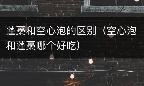 蓬蘽和空心泡的区别（空心泡和蓬蘽哪个好吃）