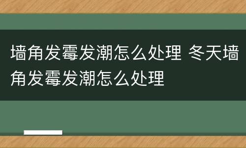 墙角发霉发潮怎么处理 冬天墙角发霉发潮怎么处理