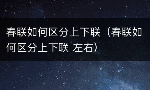 春联如何区分上下联（春联如何区分上下联 左右）