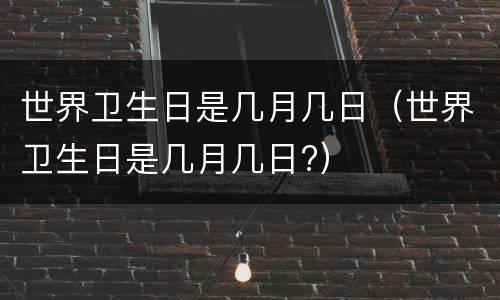 世界卫生日是几月几日（世界卫生日是几月几日?）