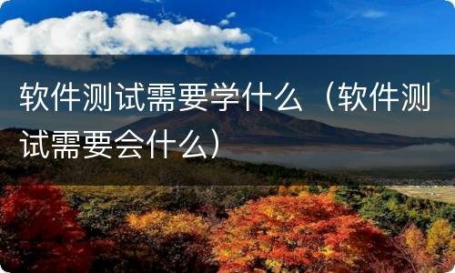 软件测试需要学什么（软件测试需要会什么）