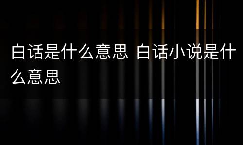 白话是什么意思 白话小说是什么意思