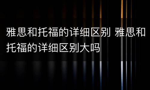 雅思和托福的详细区别 雅思和托福的详细区别大吗