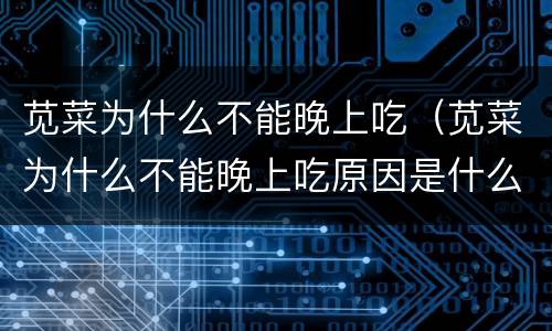 苋菜为什么不能晚上吃（苋菜为什么不能晚上吃原因是什么）