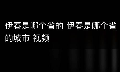 伊春是哪个省的 伊春是哪个省的城市 视频