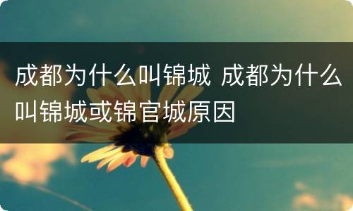 成都为什么叫锦城 成都为什么叫锦城或锦官城原因