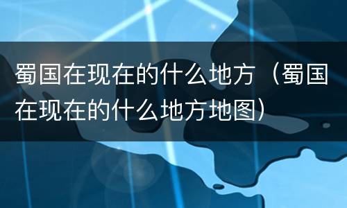 蜀国在现在的什么地方（蜀国在现在的什么地方地图）