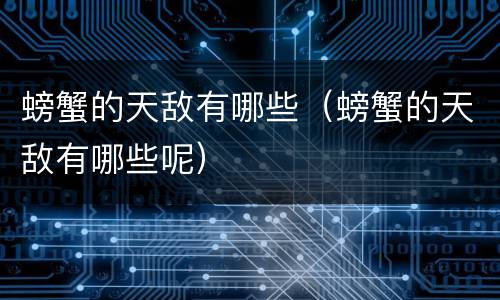 螃蟹的天敌有哪些（螃蟹的天敌有哪些呢）