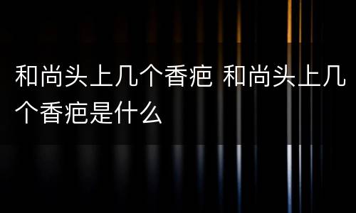和尚头上几个香疤 和尚头上几个香疤是什么